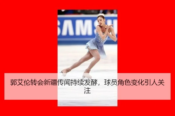郭艾伦转会新疆传闻持续发酵，球员角色变化引人关注