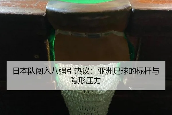日本队闯入八强引热议：亚洲足球的标杆与隐形压力 - aitiyu